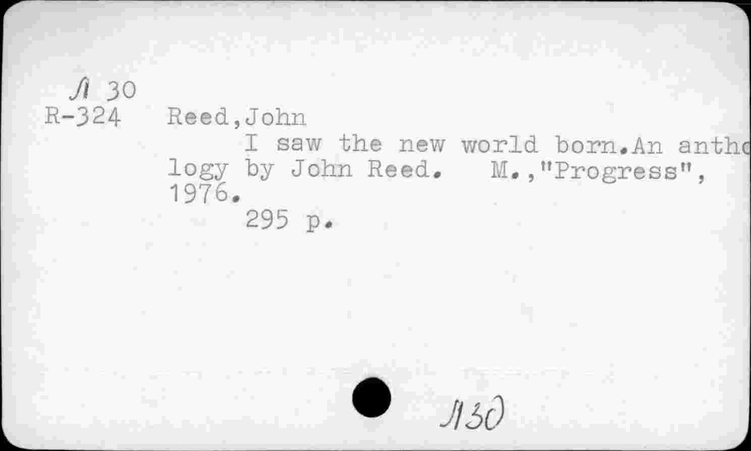 ﻿R-324 Reed,John
I saw the new world born.An a logy by John Reed. M. ,’’Progress” 1976.
295 p.
• JI5Ô